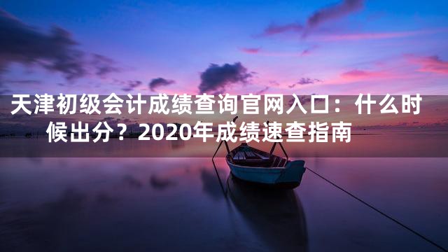 天津初级会计成绩查询官网入口：什么时候出分？2020年成绩速查指南