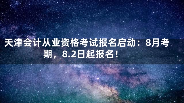 天津会计从业资格考试报名启动：8月考期，8.2日起报名！