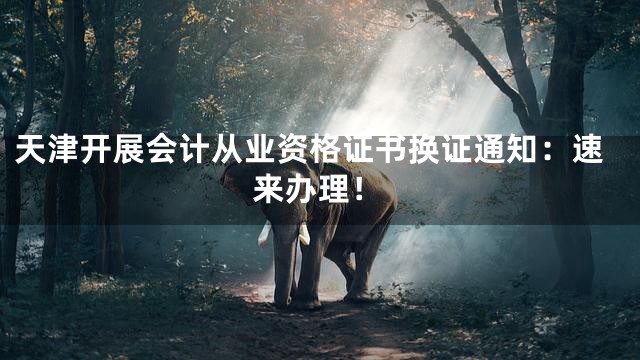 天津开展会计从业资格证书换证通知：速来办理！