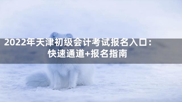 2022年天津初级会计考试报名入口：快速通道+报名指南