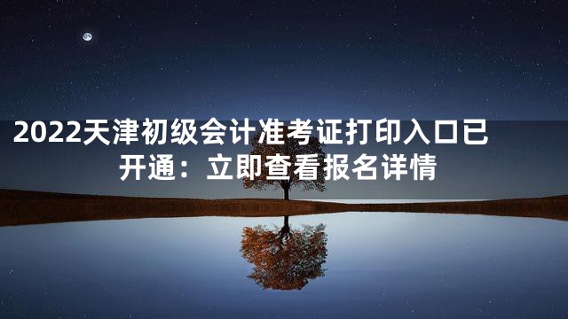 2022天津初级会计准考证打印入口已开通：立即查看报名详情