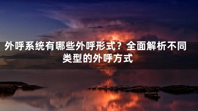 外呼系统有哪些外呼形式？全面解析不同类型的外呼方式