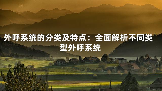 外呼系统的分类及特点：全面解析不同类型外呼系统