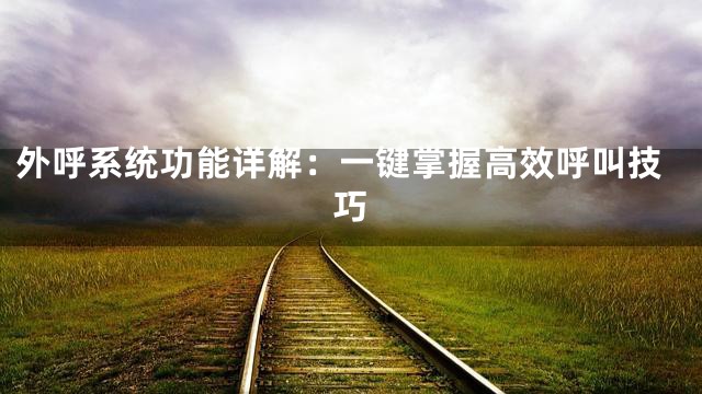 外呼系统功能详解：一键掌握高效呼叫技巧