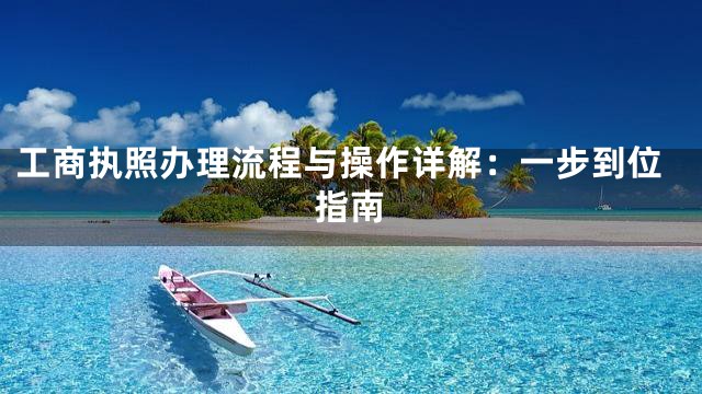 工商执照办理流程与操作详解：一步到位指南