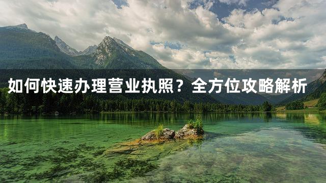 如何快速办理营业执照？全方位攻略解析