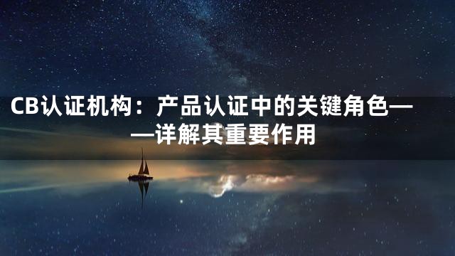 CB认证机构：产品认证中的关键角色——详解其重要作用