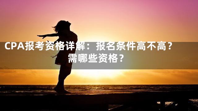 CPA报考资格详解：报名条件高不高？需哪些资格？