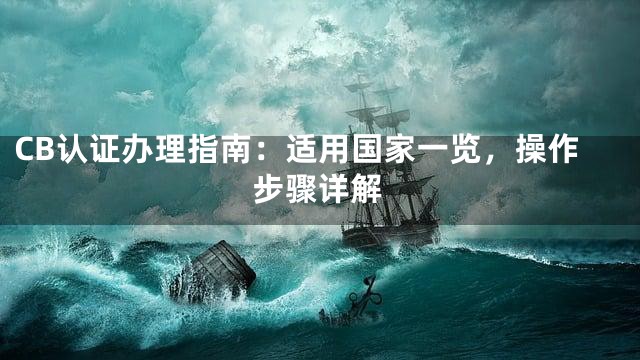 CB认证办理指南：适用国家一览，操作步骤详解