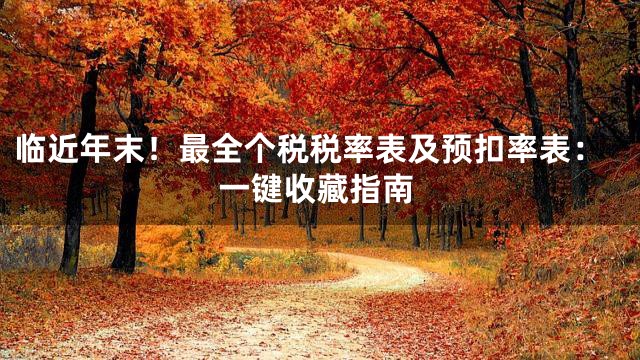 临近年末！最全个税税率表及预扣率表：一键收藏指南