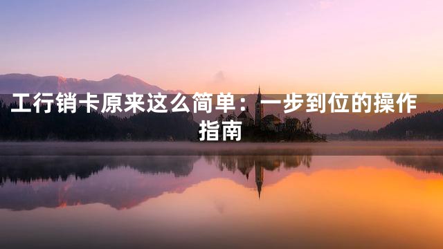 工行销卡原来这么简单：一步到位的操作指南
