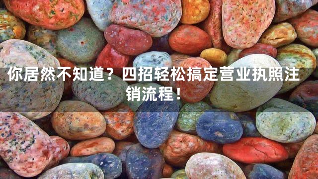 你居然不知道？四招轻松搞定营业执照注销流程！