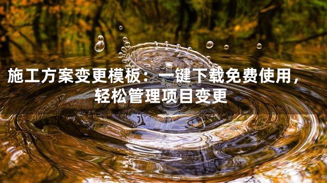 施工方案变更模板：一键下载免费使用，轻松管理项目变更