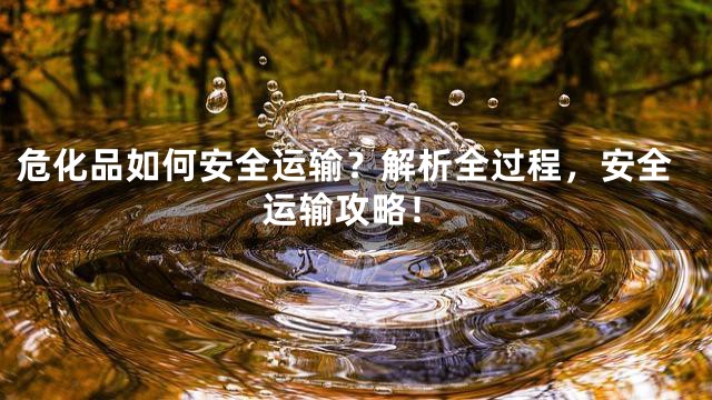 危化品如何安全运输？解析全过程，安全运输攻略！