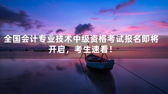 全国会计专业技术中级资格考试报名即将开启，考生速看！
