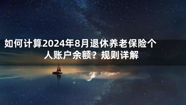 如何计算2024年8月退休养老保险个人账户余额？规则详解