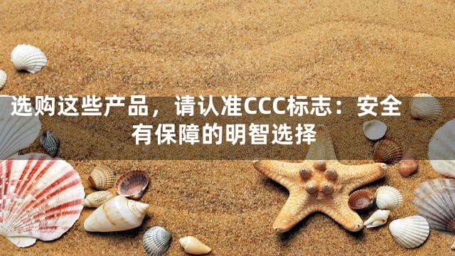 选购这些产品，请认准CCC标志：安全有保障的明智选择