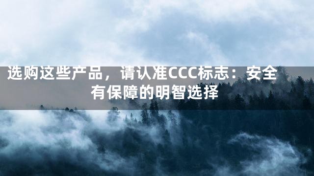 选购这些产品，请认准CCC标志：安全有保障的明智选择