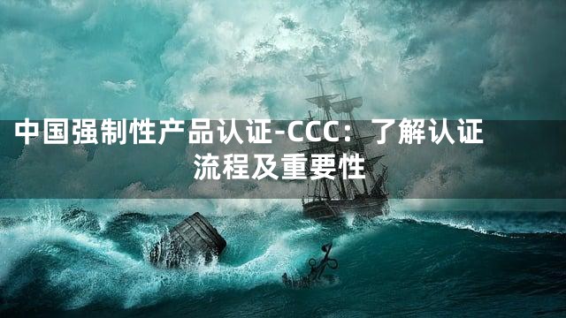 中国强制性产品认证-CCC：了解认证流程及重要性
