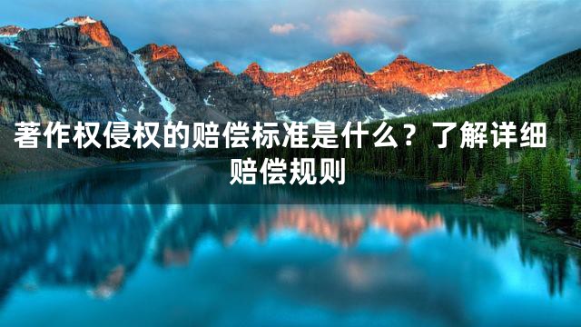 著作权侵权的赔偿标准是什么？了解详细赔偿规则
