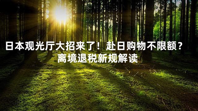 日本观光厅大招来了！赴日购物不限额？离境退税新规解读
