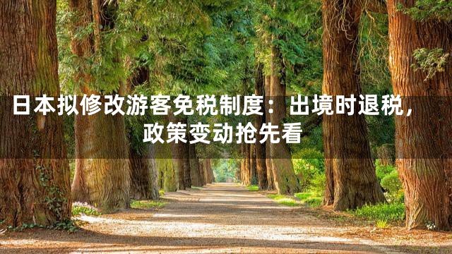 日本拟修改游客免税制度：出境时退税，政策变动抢先看