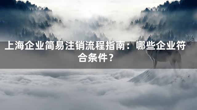 上海企业简易注销流程指南：哪些企业符合条件？