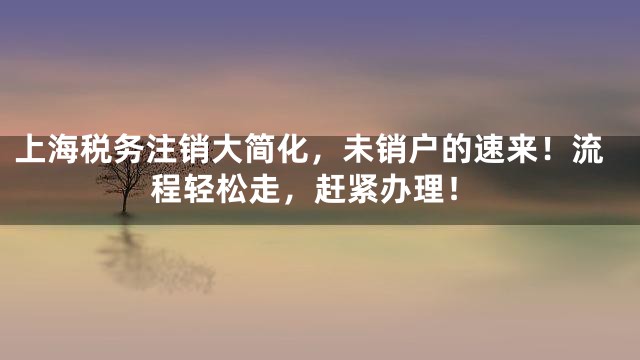 上海税务注销大简化，未销户的速来！流程轻松走，赶紧办理！