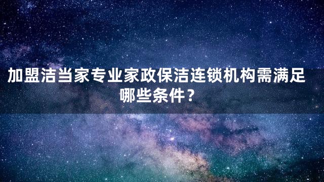 加盟洁当家专业家政保洁连锁机构需满足哪些条件？