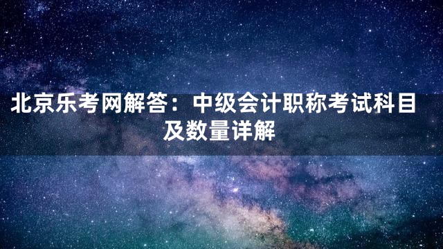 北京乐考网解答：中级会计职称考试科目及数量详解