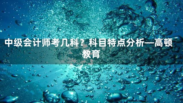 中级会计师考几科？科目特点分析—高顿教育