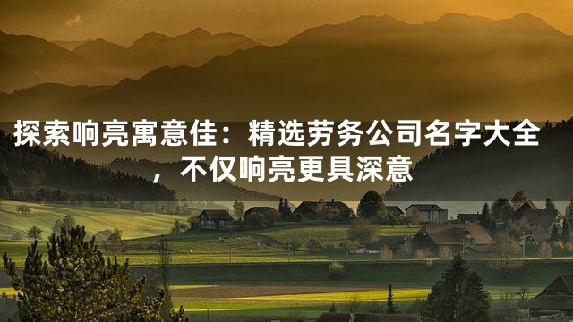探索响亮寓意佳：精选劳务公司名字大全，不仅响亮更具深意