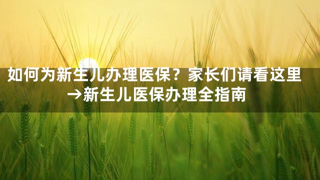 如何为新生儿办理医保？家长们请看这里→新生儿医保办理全指南