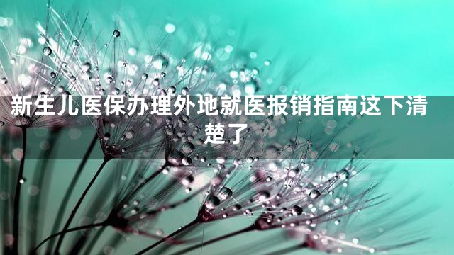 新生儿医保办理外地就医报销指南这下清楚了