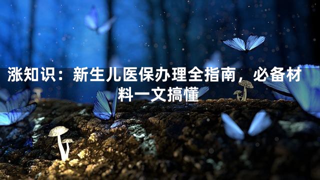 涨知识：新生儿医保办理全指南，必备材料一文搞懂