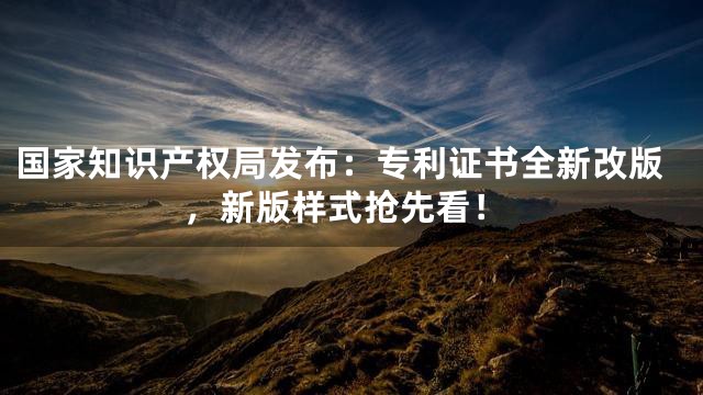国家知识产权局发布：专利证书全新改版，新版样式抢先看！