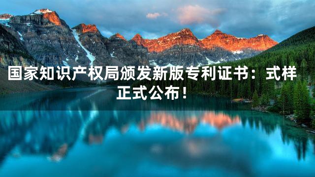 国家知识产权局颁发新版专利证书：式样正式公布！