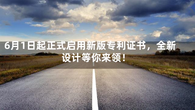 6月1日起正式启用新版专利证书，全新设计等你来领！