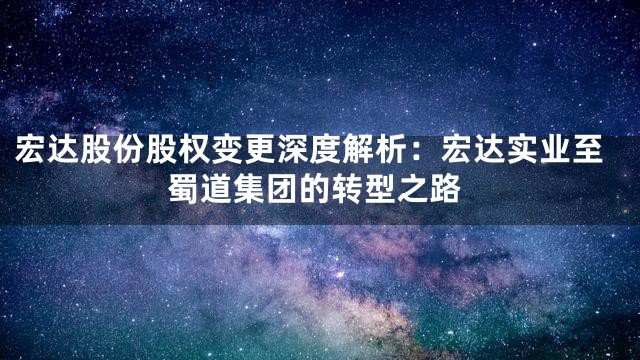 宏达股份股权变更深度解析：宏达实业至蜀道集团的转型之路
