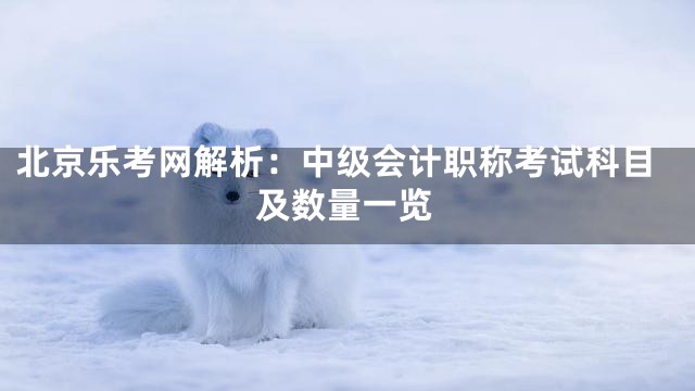北京乐考网解析：中级会计职称考试科目及数量一览