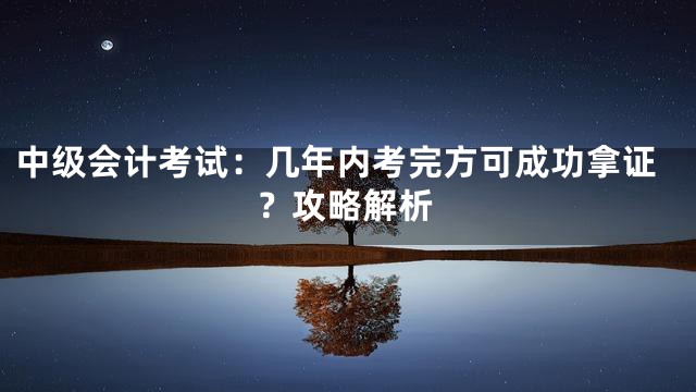 中级会计考试：几年内考完方可成功拿证？攻略解析
