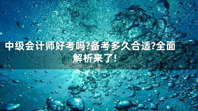 中级会计师好考吗?备考多久合适?全面解析来了!