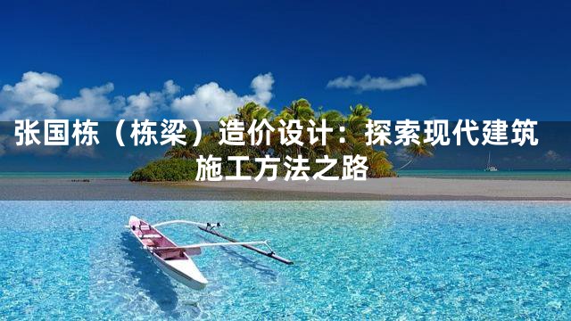 张国栋（栋梁）造价设计：探索现代建筑施工方法之路