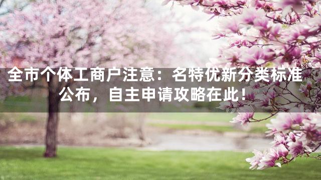 全市个体工商户注意：名特优新分类标准公布，自主申请攻略在此！