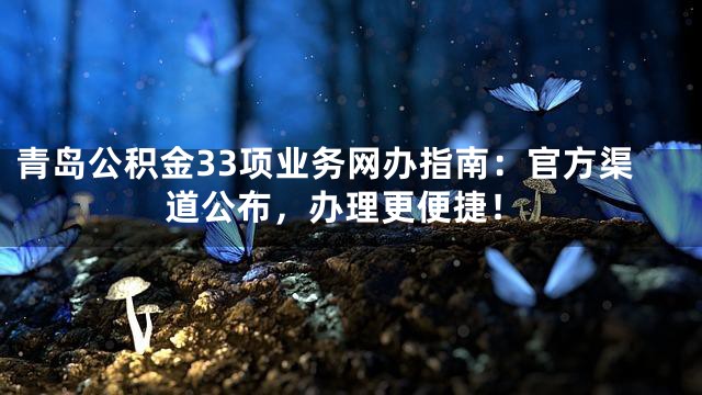 青岛公积金33项业务网办指南：官方渠道公布，办理更便捷！
