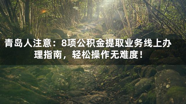 青岛人注意：8项公积金提取业务线上办理指南，轻松操作无难度！
