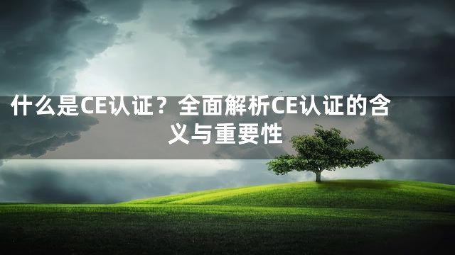 什么是CE认证？全面解析CE认证的含义与重要性