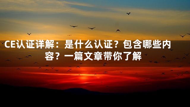 CE认证详解：是什么认证？包含哪些内容？一篇文章带你了解