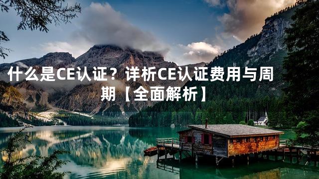什么是CE认证？详析CE认证费用与周期【全面解析】