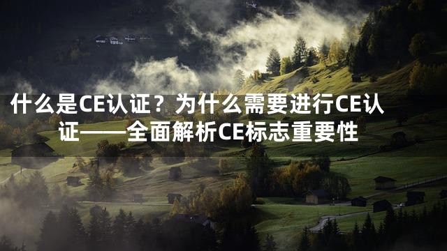 什么是CE认证？为什么需要进行CE认证——全面解析CE标志重要性